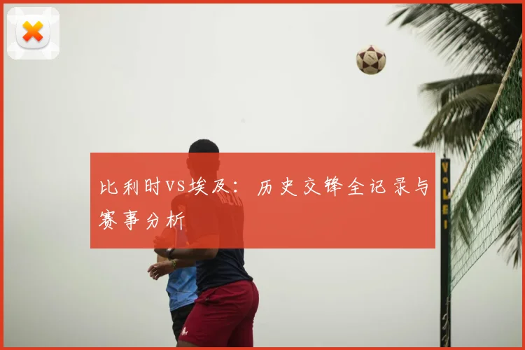 比利时vs埃及：历史交锋全记录与赛事分析