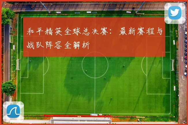 和平精英全球总决赛：最新赛程与战队阵容全解析