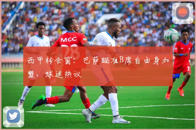 西甲转会窗:巴萨瞄准B席自由身加盟,球迷热议