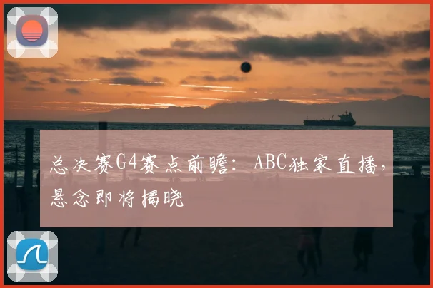 总决赛G4赛点前瞻:ABC独家直播,悬念即将揭晓