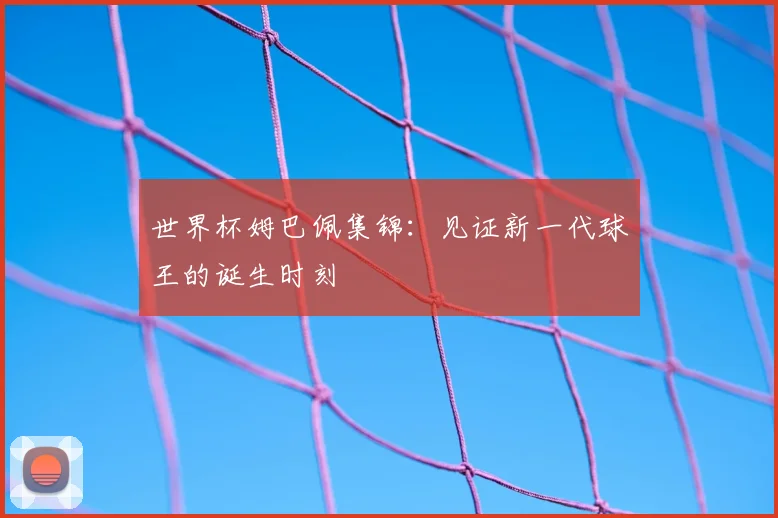世界杯姆巴佩集锦:见证新一代球王的诞生时刻