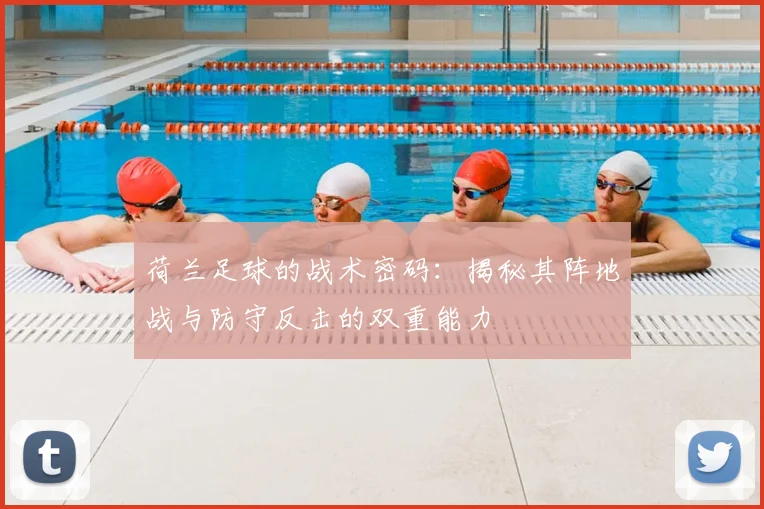 荷兰足球的战术密码：揭秘其阵地战与防守反击的双重能力