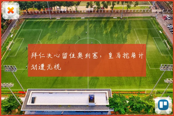 拜仁决心留住奥利塞,皇马挖角计划遭无视