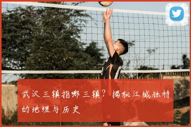 武汉三镇指哪三镇？揭秘江城独特的地理与历史