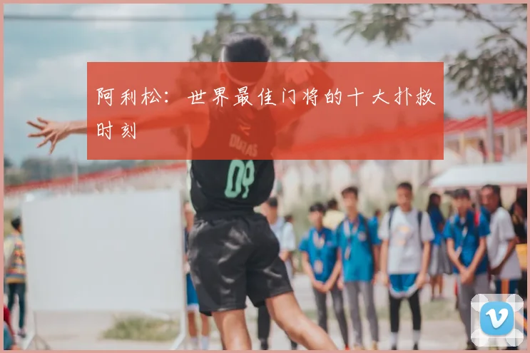 阿利松：世界最佳门将的十大扑救时刻