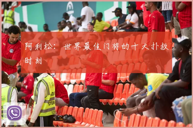 阿利松：世界最佳门将的十大扑救时刻