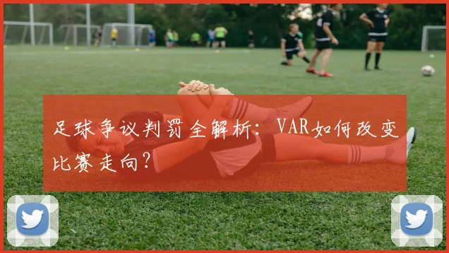 足球争议判罚全解析：VAR如何改变比赛走向？