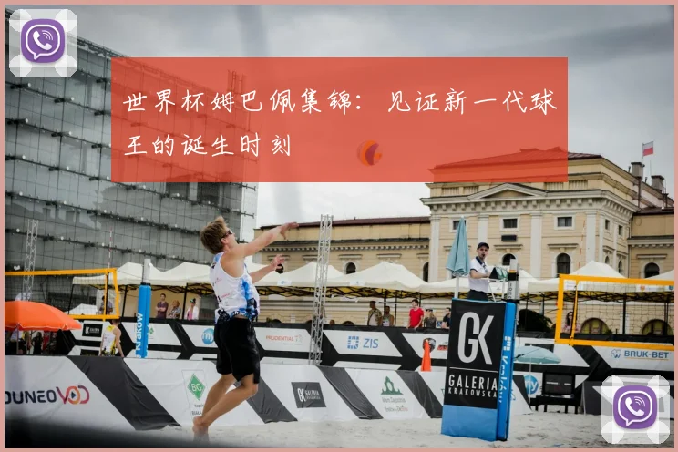 世界杯姆巴佩集锦：见证新一代球王的诞生时刻