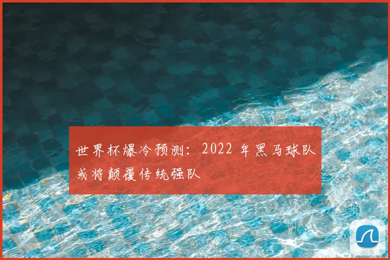 世界杯爆冷预测：2022 年黑马球队或将颠覆传统强队