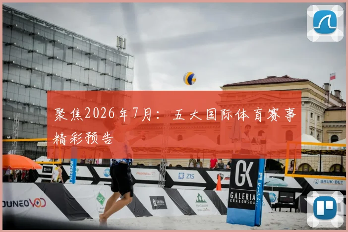 聚焦2026年7月：五大国际体育赛事精彩预告