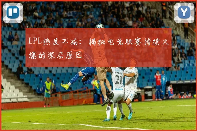 LPL热度不减：揭秘电竞联赛持续火爆的深层原因
