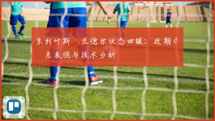 朱利叶斯·兰德尔状态回暖:近期高光表现与技术分析