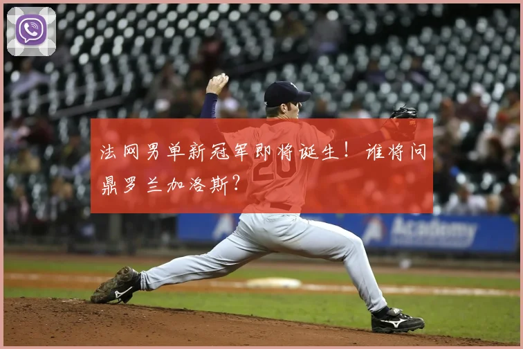 法网男单新冠军即将诞生!谁将问鼎罗兰加洛斯?