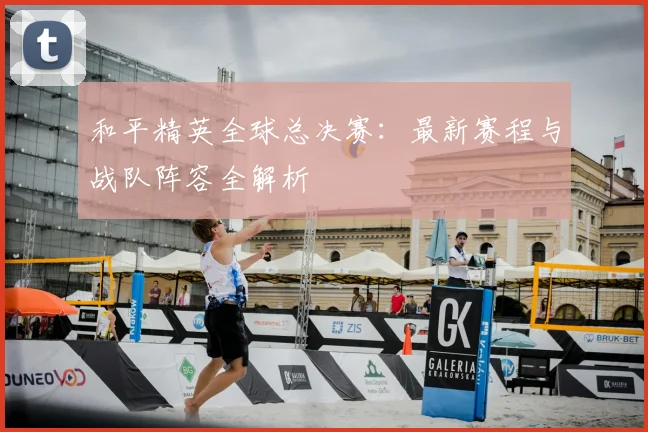 和平精英全球总决赛:最新赛程与战队阵容全解析