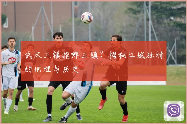 武汉三镇指哪三镇？揭秘江城独特的地理与历史