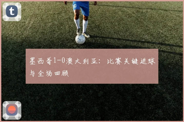墨西哥1-0澳大利亚：比赛关键进球与全场回顾